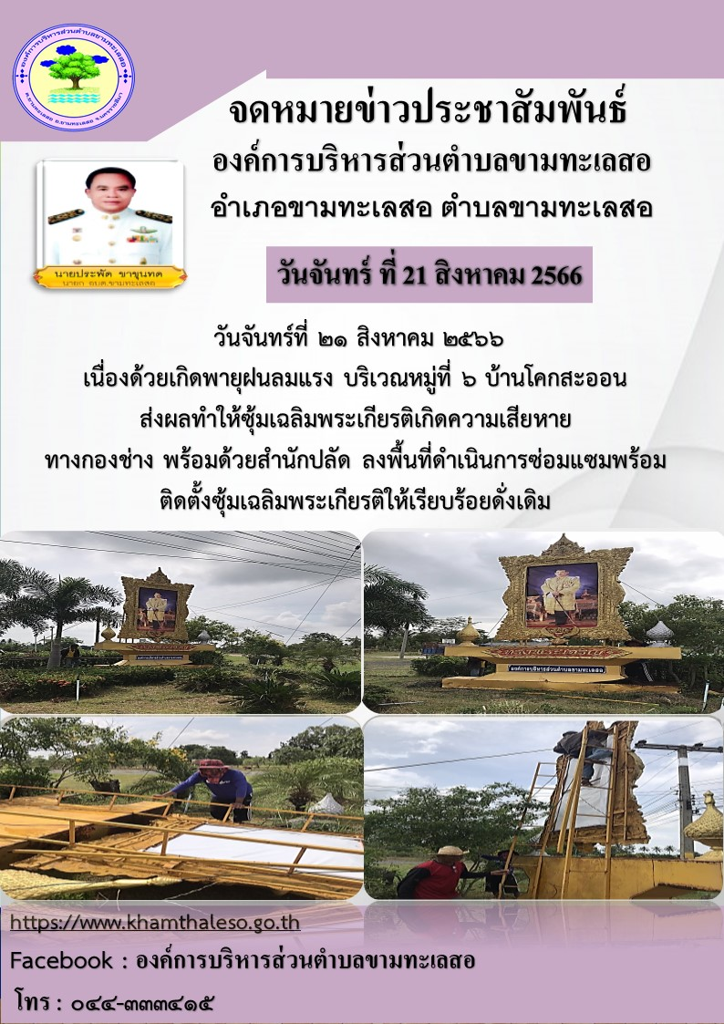 วันจันทร์ที่ ๒๑ สิงหาคม ๒๕๖๖ เนื่องด้วยเกิดพายุฝนลมแรง บริเวณหมู่ที่ ๖ บ้านโคกสะออน ส่งผลทำให้ซุ้มเฉลิมพระเกียรติเกิดความเสียหายทองกองช่าง พร้อมด้วยสำนักปลัด ลงพื้นที่ดำเนินการซ่อมแซมพร้อมติดตั้งซุ้มเฉลิมพระเกียรติให้เรียบร้อยดั่งเดิม