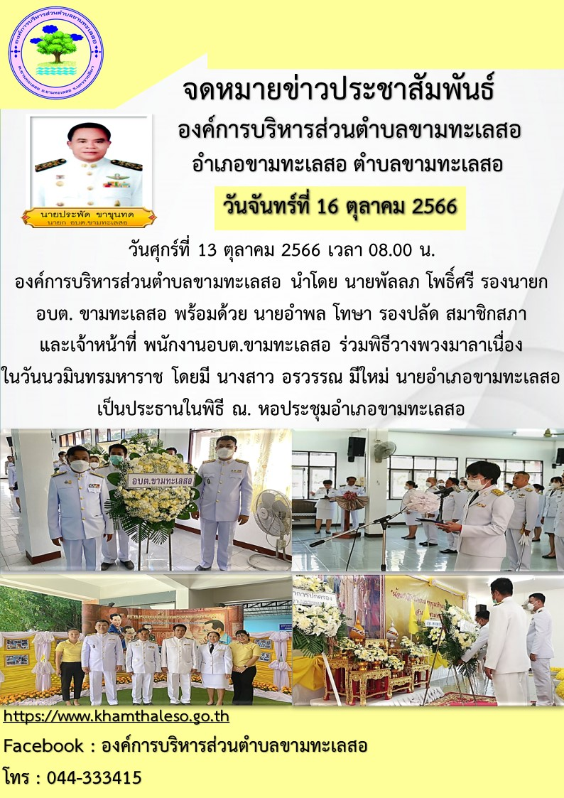 วันศุกร์ที่ 13 ตุลาคม 2566 เวลา 08.00 น. องค์การบริหารส่วนตำบลขามทะเลสอ นำโดย นายพัลลภ โพธิ์ศรี รองนายก อบต. ขามทะเลสอ พร้อมด้วย นายอำพล โทษา รองปลัด สมาชิกสภา และเจ้าหน้าที่ พนักงาน อบต.ขามทะเลสอ ร่วมพิธีวางพวงมาลาเนื่องในวันนวมินทรมหาราช โดยมี นางสาว อรวรรณ มีใหม่ นายอำเภอขามทะเลสอ เป็นประธานในพิธี ณ. หอประชุมอำเภอขามทะเลสอ