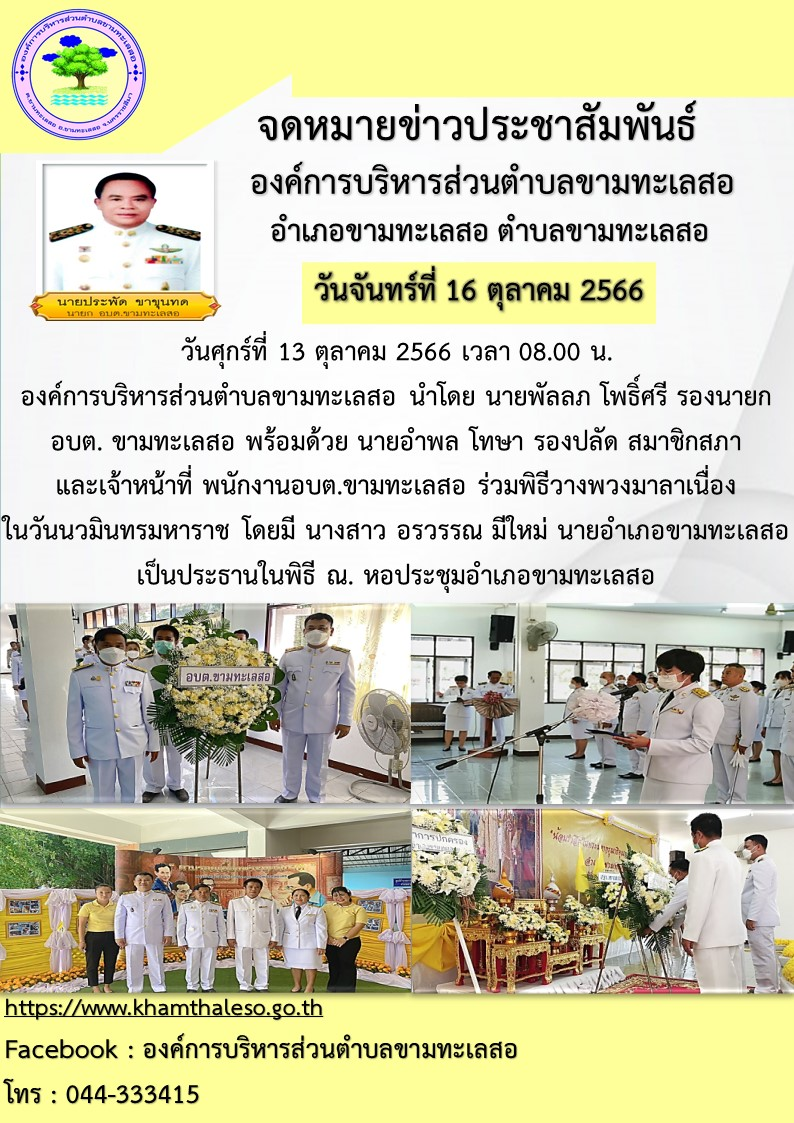 วันศุกร์ที่ 13 ตุลาคม 2566  เวลา 08.00 น. องค์การบริหารส่วนตำบลขามทะเลสอ นำโดย นายพัลลภ โพธิ์ศรี รองนายก อบต. ขามทะเลสอ พร้อมด้วย นายอำพล โทษา รองปลัด สมาชิกสภา และเจ้าหน้าที่ พนักงาน อบต.ขามทะเลสอ ร่วมพิธีวางพวงมาลาเนื่องในวันนวมินทรมหาราช โดยมี นางสาว อรวรรณ มีใหม่ นายอำเภอขามทะเลสอ เป็นประธานในพิธี  ณ. หอประชุมอำเภอขามทะเลสอ