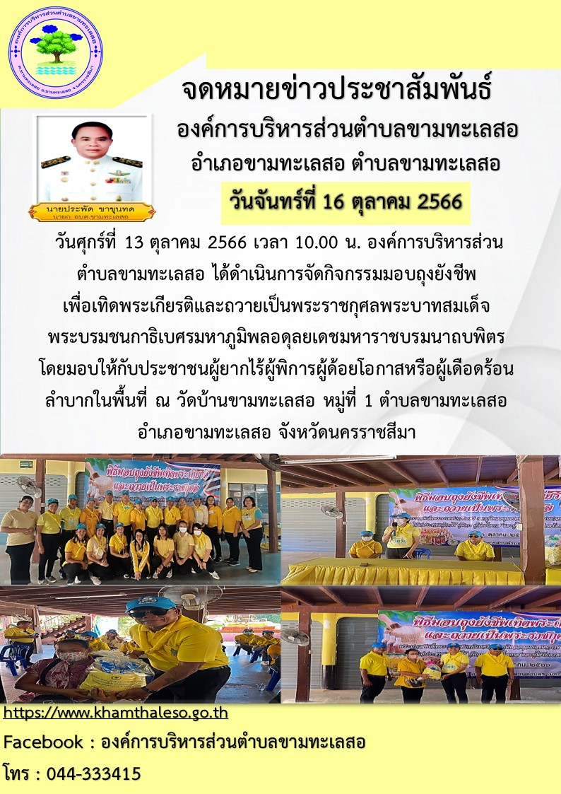 วัน ศุกร์ที่ 13 ตุลาคม 2566 เวลา 10.00 น. องค์การบริหารส่วนตำบลขามทะเลสอ ได้ดำเนินการจัดกิจกรรมมอบถุงยังชีพเพื่อเทิดพระเกียรติและถวายเป็นพระราชกุศลพระบาทสมเด็จพระบรมชนกาธิเบศร มหาภูมิพลอดุลยเดชมหาราช บรมนาถบพิตร โดยมอบให้กับประชาชนผู้ยากไร้ ผู้พิการ ผู้ด้อยโอกาส หรือผู้เดือดร้อนลำบากในพื้นที่ ณ วัดบ้านขามทะเลสอ หมู่ที่ 1 ตำบลขามทะเลสอ อำเภอขามทะเลสอ จังหวัดนครราชสีมา