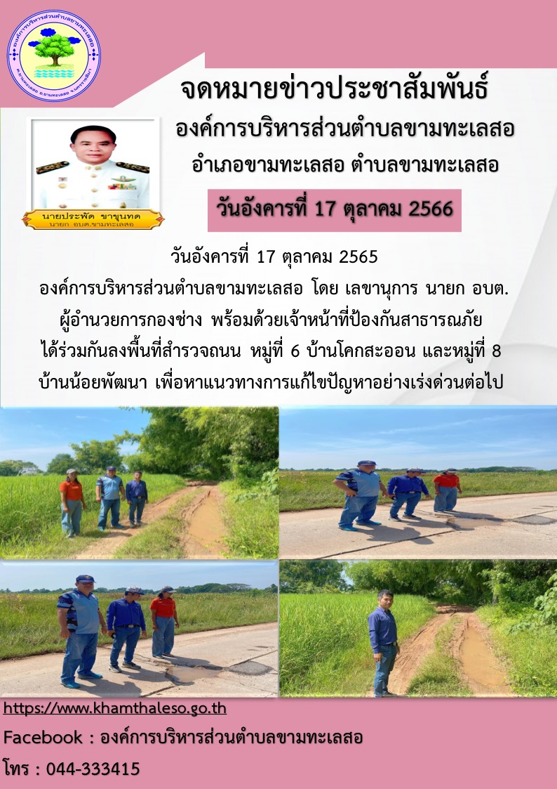  วันที่ 17 ตุลาคม 2565 องค์การบริหารส่วนตำบลขามทะเลสอ โดย เลขานุการ นายก อบต. ผู้อำนวยการกองช่าง  พร้อมด้วยเจ้าหน้าที่ป้องกันสาธารณภัย   ได้ร่วมกันลงพื้นที่สำรวจถนน หมู่ที่ 6 บ้านโคกสะออน  และหมู่ที่ 8 บ้านน้อยพัฒนา  เพื่อหาแนวทางการแก้ไขปัญหาอย่างเร่งด่วนต่อไป