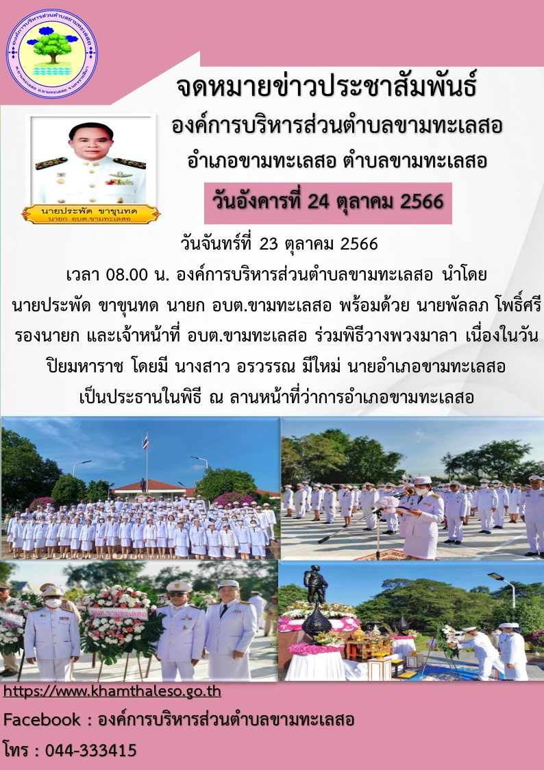 วันจันทร์ที่ 23 ตุลาคม 2566 เวลา 08.00 น. องค์การบริหารส่วนตำบลขามทะเลสอ นำโดย นายประพัด ขาขุนทด นายก อบต.ขามทะเลสอ พร้อมด้วย นายพัลลภ โพธิ์ศรี รองนายก และเจ้าหน้าที่ อบต.ขามทะเลสอ ร่วมพิธีวางพวงมาลา เนื่องในวันปิยมหาราช โดยมี นางสาว อรวรรณ มีใหม่ นายอำเภอขามทะเลสอ เป็นประธานในพิธี ณ ลานหน้าที่ว่าการอำเภอขามทะเลสอ