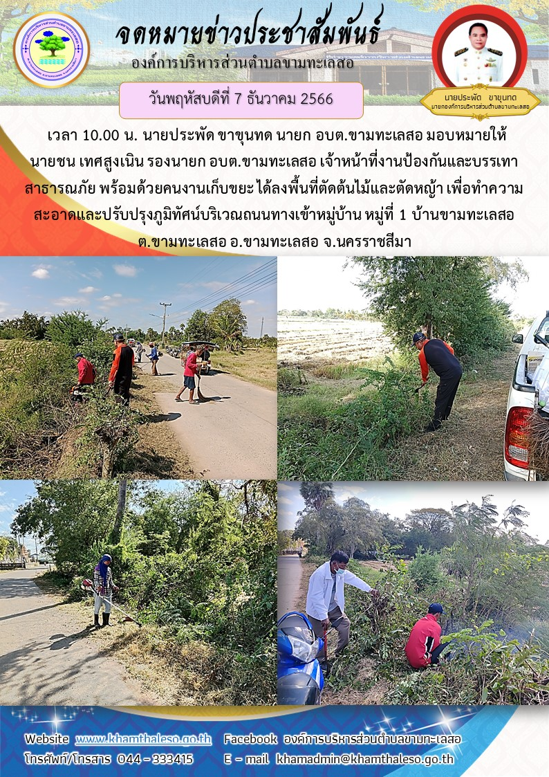  วันพฤหัสบดีที่ 7 ธันวาคม 2566 เวลา 10.00 น. นายประพัด ขาขุนทด นายก อบต.ขามทะเลสอ มอบหมายให้ นายชน เทศสูงเนิน รองนายก อบต.ขามทะเลสอ เจ้าหน้าที่งานป้องกันและบรรเทาสาธารณภัย พร้อมด้วยคนงานเก็บขยะ ได้ลงพื้นที่ตัดต้นไม้และตัดหญ้า เพื่อทำความสะอาดและปรับปรุงภูมิทัศน์บริเวณถนนทางเข้าหมู่บ้าน หมู่ที่ 1 บ้านขามทะเลสอ ต.ขามทะเลสอ อ.ขามทะเลสอ จ.นครราชสีมา 