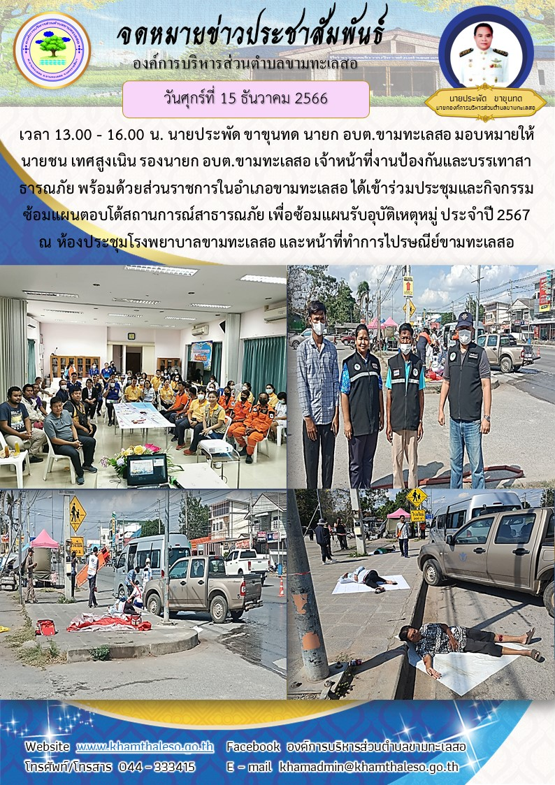 วันพุธที่ 13 และ วันศุกร์ที่ 15 ธันวาคม 2566 เวลา 13.00 - 16.00 น. นายประพัด ขาขุนทด นายก อบต.ขามทะเลสอ มอบหมายให้ นายชน เทศสูงเนิน รองนายก อบต.ขามทะเลสอ เจ้าหน้าที่งานป้องกันและบรรเทาสาธารณภัย พร้อมด้วยส่วนราชการในอำเภอขามทะเลสอ ได้เข้าร่วมประชุมและกิจกรรมซ้อมแผนตอบโต้สถานการณ์สาธารณภัย เพื่อซ้อมแผนรับอุบัติเหตุหมู่ ประจำปี 2567 ณ