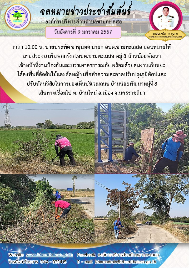   วันอังคารที่ 9 มกราคม 2567 เวลา 10.00 น. นายประพัด ขาขุนทด นายก อบต.ขามทะเลสอ มอบหมายให้นายประจบ เพิ่มพลกรัง ส.อบต.ขามทะเลสอ  หมู่ 8 บ้านน้อยพัฒนา เจ้าหน้าที่งานป้องกันและบรรเทาสาธารณภัย พร้อมด้วยคนงานเก็บขยะ ได้ลงพื้นที่ตัดต้นไม้และตัดหญ้า เพื่อทำความสะอาดปรับปรุงภูมิทัศน์และปรับทัศนวิสัยในการมองเห็นบริเวณถนน บ้านน้อยพัฒนาหมู่ที่ 8 เส้นทางเชื่อมไป ต. บ้านใหม่ อ.เมือง จ.นครราชสีมา