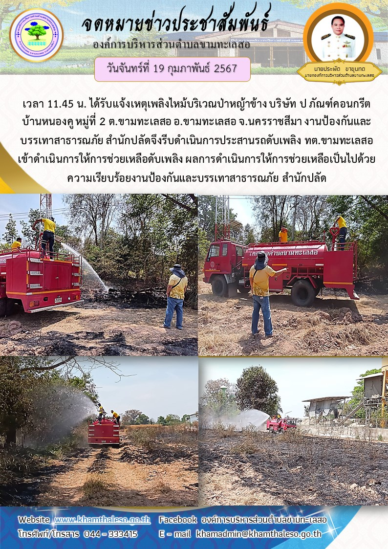 วันจันทร์ที่ 19 กุมภาพันธ์ 2567 เวลา 11.45 น. ได้รับแจ้งเหตุเพลิงไหม้บริเวณป่าหญ้าข้าง บริษัท ป ภัณฑ์คอนกรีต บ้านหนองคู หมู่ที่ 2 ต.ขามทะเลสอ อ.ขามทะเลสอ จ.นครราชสีมา งานป้องกันและบรรเทาสาธารณภัย สำนักปลัดจึงรีบดำเนินการประสานรถดับเพลิง ทต.ขามทะเลสอเข้าดำเนินการให้การช่วยเหลือดับเพลิง ผลการดำเนินการให้การช่วยเหลือเป็นไปด้วยความเรียบร้อย