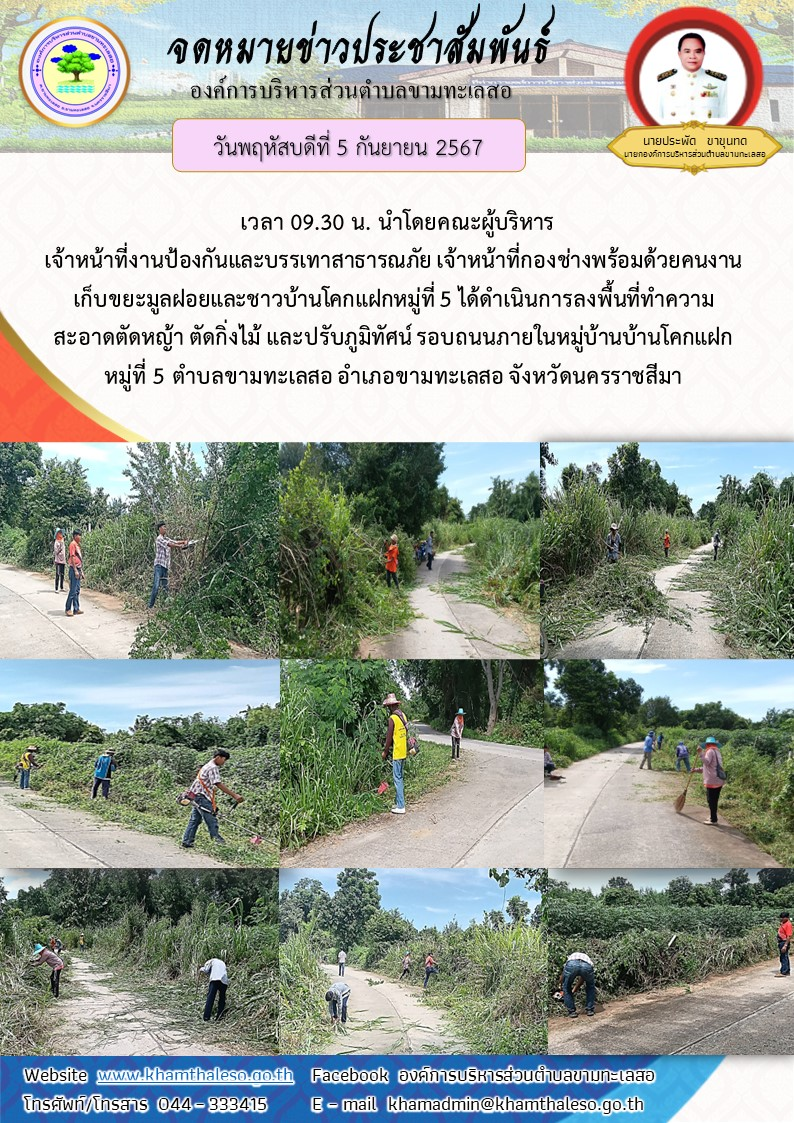 วันพฤหัสบดีที่ 5 กันยายน 2567 เวลา 09.30 น. นำโดยคณะผู้บริหาร เจ้าหน้าที่งานป้องกันและบรรเทาสาธารณภัย เจ้าหน้าที่กองช่าง พร้อมด้วยคนงานเก็บขยะมูลฝอย และชาวบ้านโคกแฝก หมู่ที่ 5 ได้ดำเนินการลงพิ้นที่ทำความสะอาดตัดหญ้า ตัดกิ่งไม้ และปรับภูมิทัศน์ รอบถนนภายในหมู่บ้าน บ้านโคกแฝก หมู่ที่ 5 ตำบลขามทะเลสอ อำเภอขามทะเลสอ จังหวัดนครราชสีมา