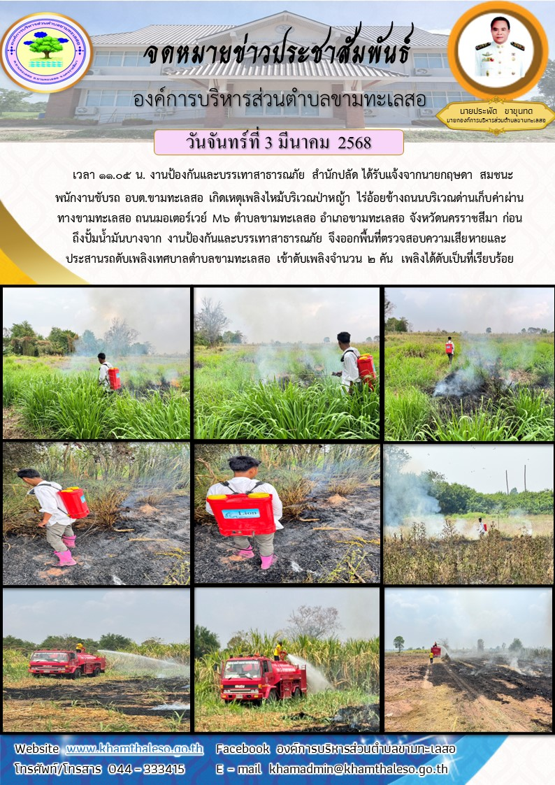 วันจันทร์ร์ที่ 3 มีนาคม 2568 เวลา 11.05 น. งานป้องกันและบรรเทาสาธารณภัย สำนักปลัด ไดรับแจ้งจากนายกฤษดา สมชนะ พนักงานขับรถ อบต.ขามทะเลสอ เกิดเหตุเพลิงไหม้บริเวณป่าหญ้า ไร่อ้อยข้างถนนบริเวณด่านเก็บค่าผ่านทางขามทะเลสอ ถนนมอเตอร์เวย์ M6 ตำบลขามทะเลสอ อำเภอขามทะเลสอ จังหวัดนครราชสีมา ก่อนถึงปั้มน้ำมันบางจาก งานป้องกันและบรรเทาสาธารณภัย จึงออกพื้นที่ตรวจสอบความเสียหายและประสานรถดับเพลิงเทศบาลตำบลขามทะเลสอ เข้าดับเพลิงจำนวน 2 คัน เพลิงได้ดับเป็นที่เรียบร้อย